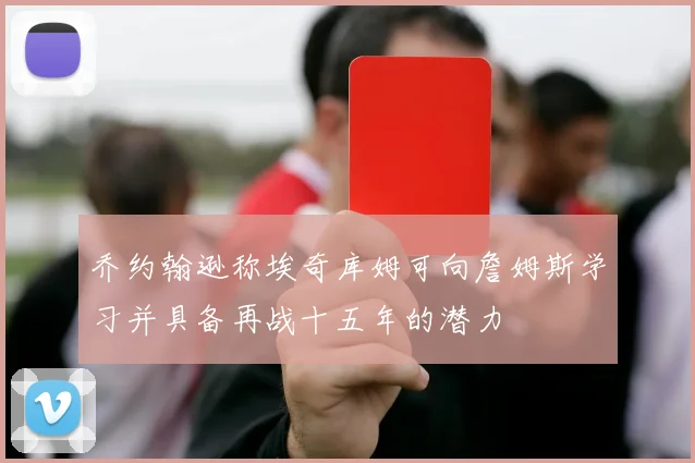 乔约翰逊称埃奇库姆可向詹姆斯学习并具备再战十五年的潜力