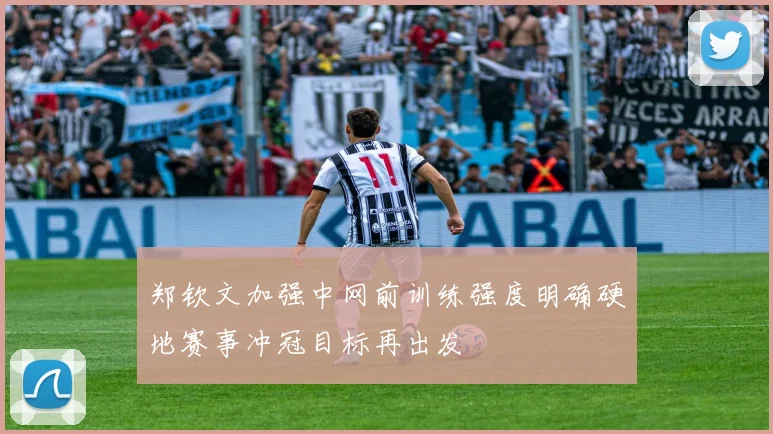 郑钦文加强中网前训练强度明确硬地赛事冲冠目标再出发